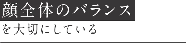 顔全体のバランスを大切にしている