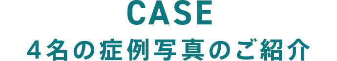 CASE 4名の症例写真のご紹介