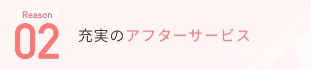 Reason02 充実のアフターサービス