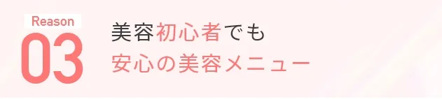 Reason03 美容初心者でも安心の美容メニュー