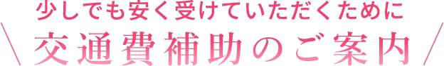 少しでも安く受けていただくために交通費補助のご案内