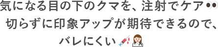 気になる目の下のクマを、注射でケア切らずに印象アップが期待できるので、バレにくい