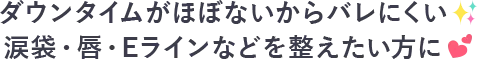 ダウンタイムがほぼないからバレにくい♪涙袋・唇・Eラインなどを整えたい方に