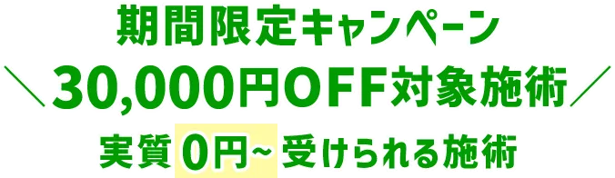 期間限定キャンペーン 30,000円OFF対象施術 実質0円～受けられる施術