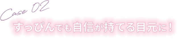 Case 02 すっぴんでも自信が持てる目元に！