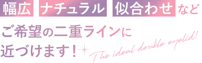 幅広 ナチュラル 似合わせ など ご希望の二重ラインに近づけます！