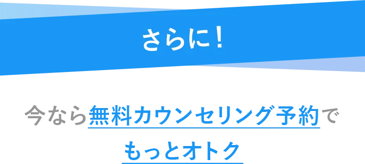 さらに今なら無料カウンセリング予約でもっとオトク