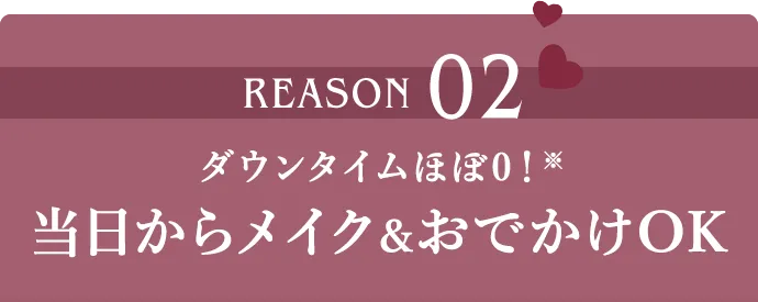 REASON02 当日からメイク&おでかけOK