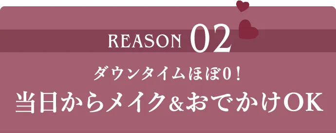 REASON02 ダウンタイムほぼゼロ!当日からメイク&おでかけOK