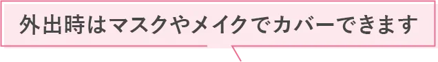 外出時はマスクやメイクでカバーできます