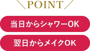 当日からシャワーOK・翌日からメイクOK
