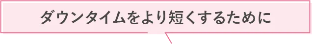ダウンタイムをより短くするために