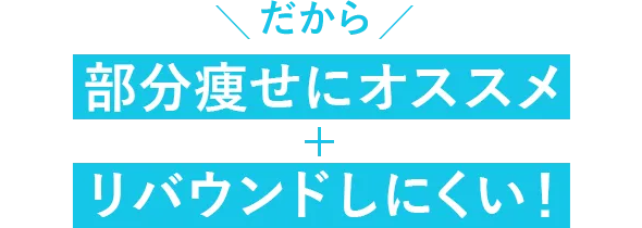 だから「部分痩せにオススメ」＋「リバウンドしにくい！」