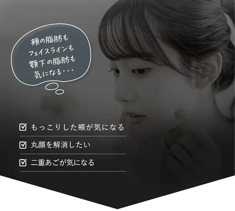 もっこりした頬が気になる、丸顔を解消したい、二重あごが気になる