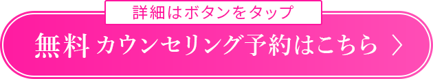 詳細はボタンをタップ 無料カウンセリング予約はこちら