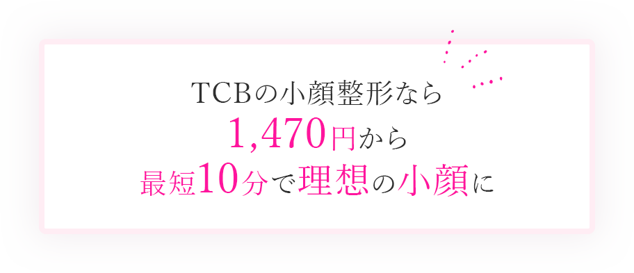 TCBの小顔整形なら1,470円から最短10分で理想の小顔に