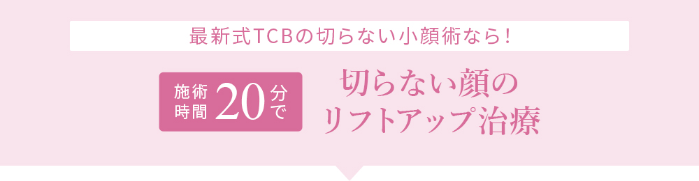 最新式TCBの切らない小顔術なら！ 施術時間20分で 切らない顔のリフトアップ治療