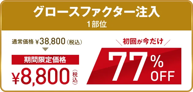 グロースファクター注入1部位 期間限定価格8,800円（税込） 初回が今だけ77%OFF