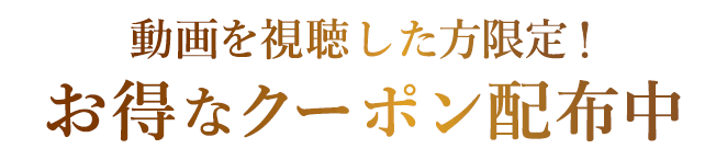 動画を視聴した方限定！お得なクーポン配布中