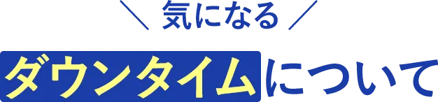 気になるダウンタイムについて