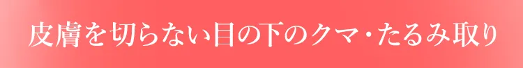 皮膚を切らない目の下のクマ・たるみ取り