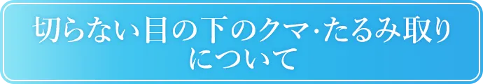 切らない目の下のクマ・たるみ取りについて