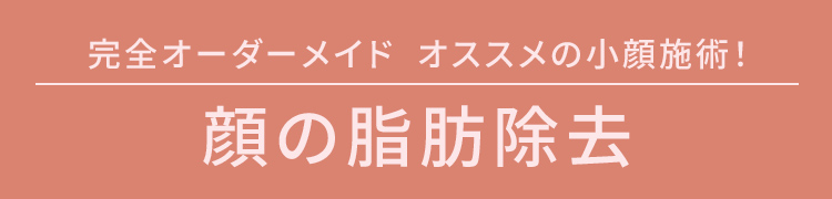 完全オーダーメイド　今、話題の小顔施術！顔の脂肪除去