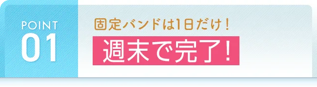 固定バンドは1日だけ！週末で完了！