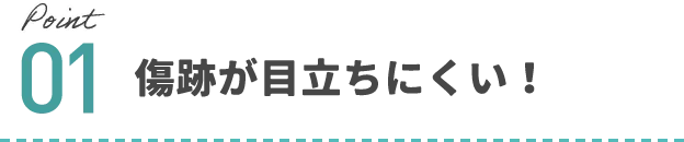 Point01 傷跡が目立ちにくい！