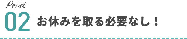 Point02 お休みを取る必要なし！