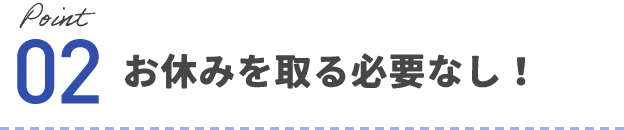 Point02 お休みを取る必要なし！