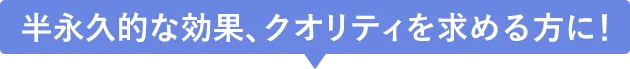 半永久的な効果、クオリティを求める方に!