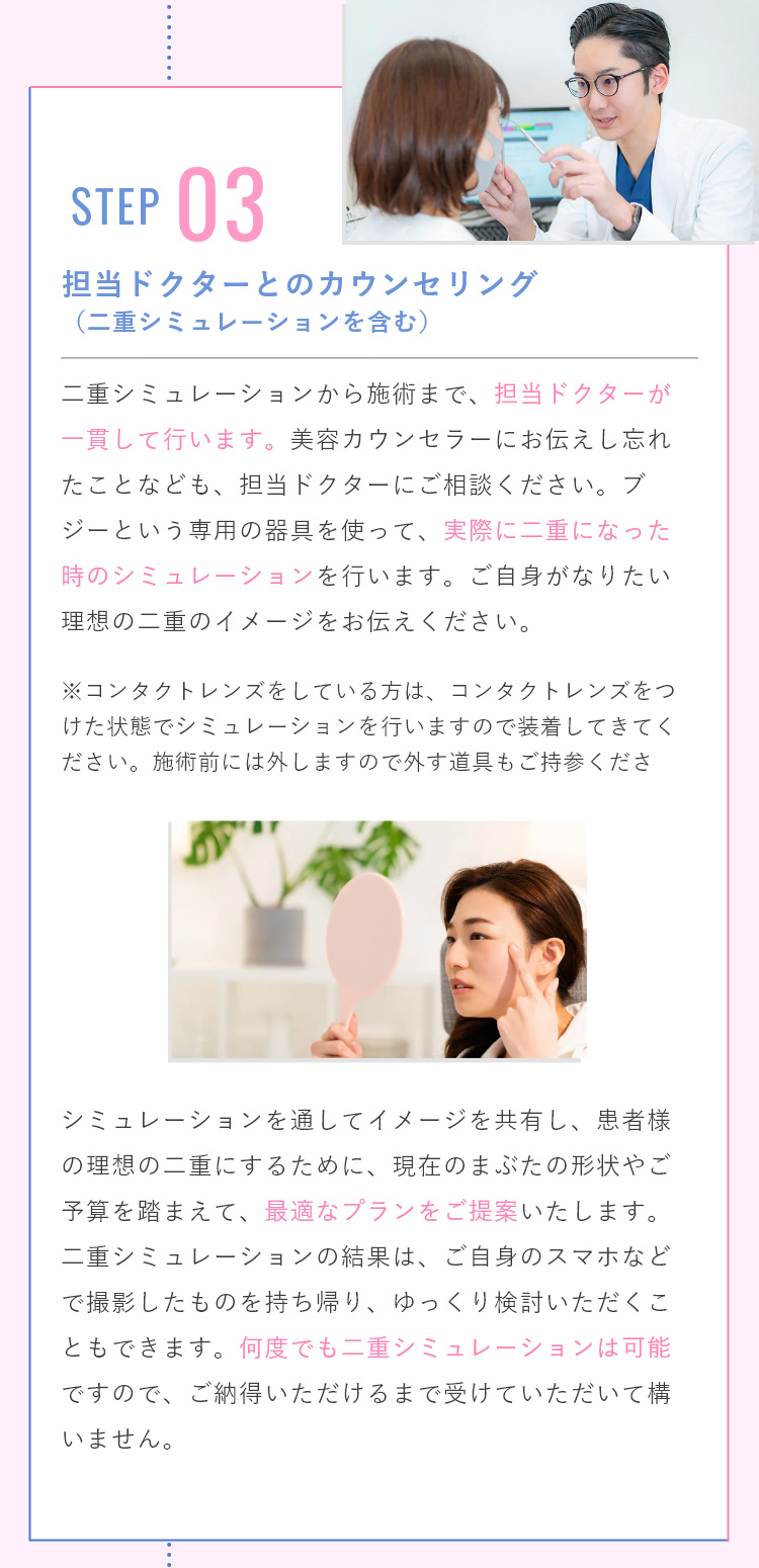 二重シミュレーションを通してイメージの共有を行い、患者様の理想の二重にするために、現在のまぶたの形状やご予算を踏まえて、最適なプランをご提案いたします。