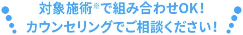 全施術組み合わせOK!カウンセリングでご相談ください