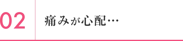 痛みが心配…