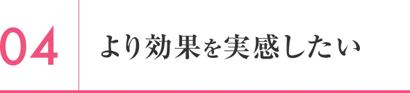 より効果を実感したい