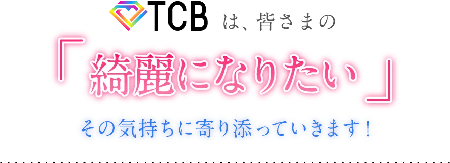 TCBは、皆さまの「綺麗になりたい」その気持ちに寄り添っていきます！