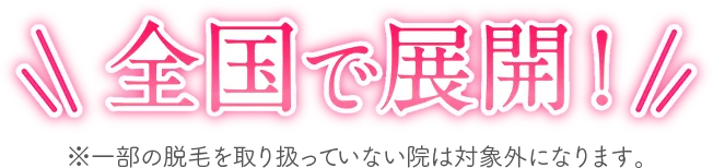 全国で展開！ ※一部の脱毛を取り扱っていない院は対象外になります。