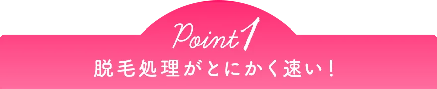 Point1 脱毛処理がとにかく速い！