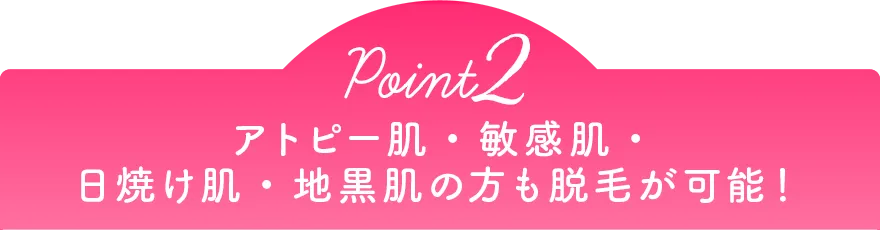 Point2 アトピー肌・敏感肌・日焼け肌・地黒肌の方も脱毛が可能！
