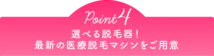 Point4 選べる脱毛器！最新の医療脱毛マシンをご用意