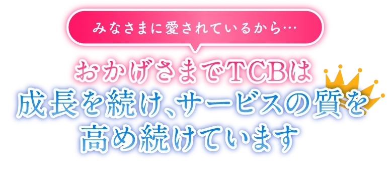 みなさまに愛されているから…おかげさまでTCBは成長を続け、サービスの質を高め続けています