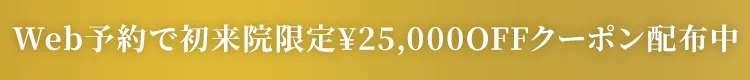 初来院限定 25,000円OFFクーポン配布中
