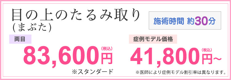 目の上のたるみ取り 両目 83,600円(税込) モニター価格41,800円(税込) ※医師によりモニター割引率は異なります。