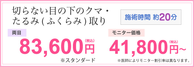 切らない目の下のクマ・たるみ(ふくらみ)取り
両目 83,600円(税込) モニター価格41,800円(税込) ※医師によりモニター割引率は異なります。