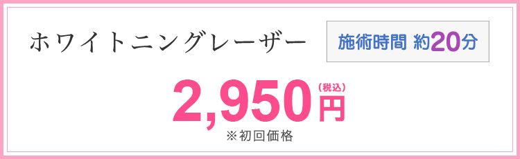 ホワイトニングレーザー 2,950円(税込)※初回価格 施術時間約20分