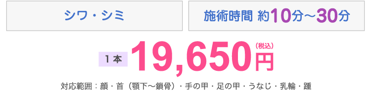 シワ・シミ 施術時間約10分~30分 1回 19,650円(税込) 対応範囲:顔・首(顎下~鎖骨)・手の甲・足の甲・うなじ・乳輪・踵