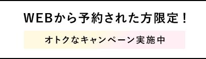 WEBから予約された方へ！オトクなキャンペーン実施中